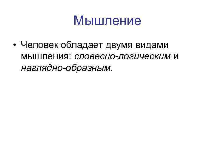 Мышление • Человек обладает двумя видами мышления: словесно-логическим и наглядно-образным. 