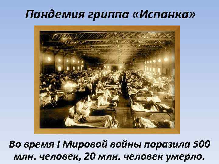 Пандемия гриппа «Испанка» Во время I Мировой войны поразила 500 млн. человек, 20 млн.