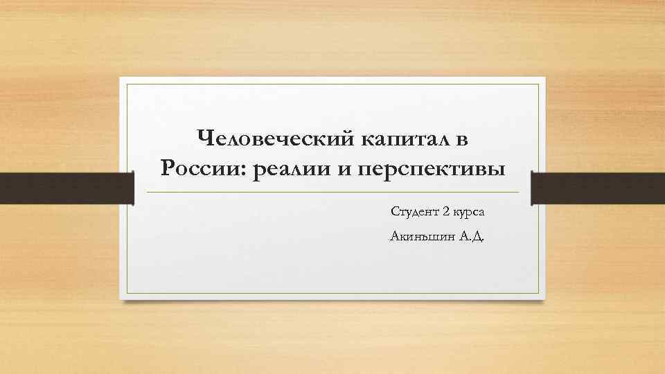 Человеческий капитал в России: реалии и перспективы Студент 2 курса Акиньшин А. Д. 