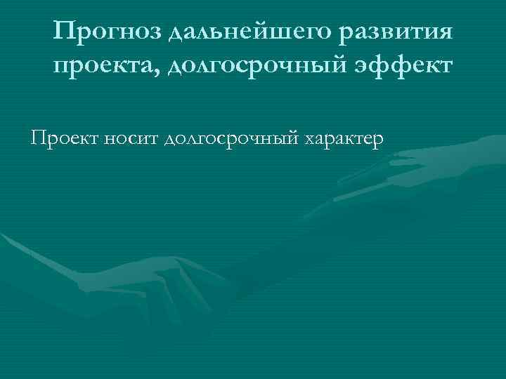 Прогноз дальнейшего развития проекта, долгосрочный эффект Проект носит долгосрочный характер 