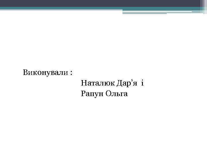  Виконували : Наталюк Дар’я і Рапун Ольга 