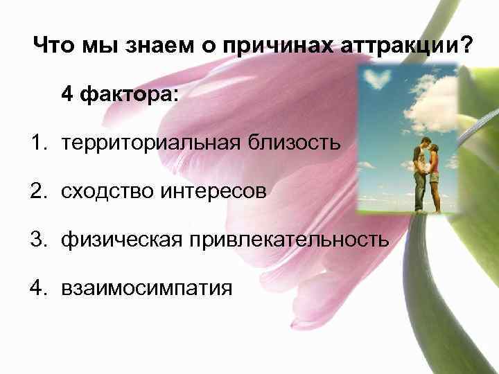 Что мы знаем о причинах аттракции? 4 фактора: 1. территориальная близость 2. сходство интересов