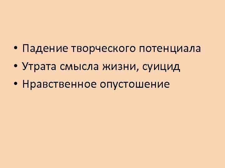  • Падение творческого потенциала • Утрата смысла жизни, суицид • Нравственное опустошение 