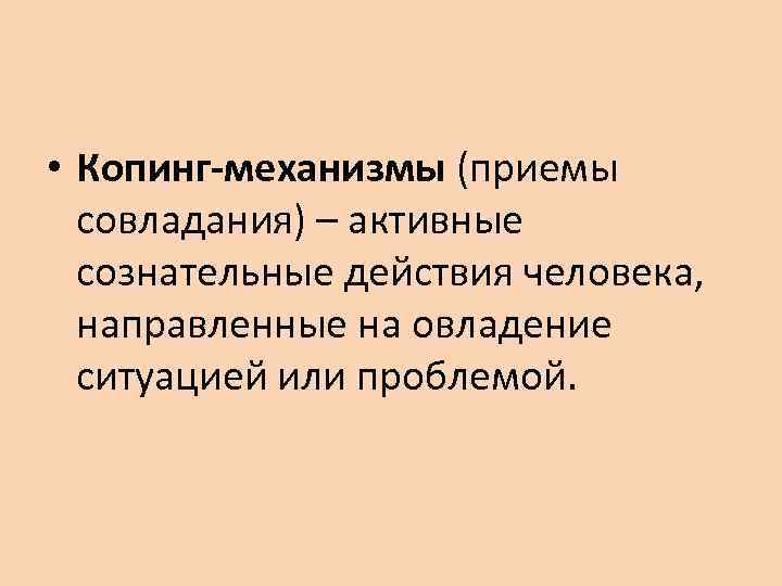  • Копинг-механизмы (приемы совладания) – активные сознательные действия человека, направленные на овладение ситуацией