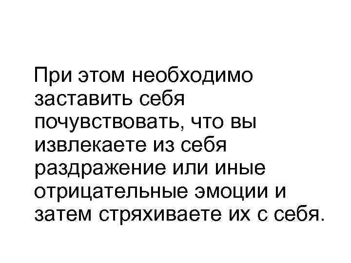 При этом необходимо заставить себя почувствовать, что вы извлекаете из себя раздражение или иные