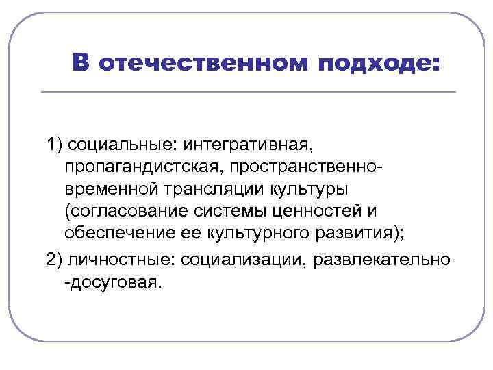 В отечественном подходе: 1) социальные: интегративная, пропагандистская, пространственновременной трансляции культуры (согласование системы ценностей и