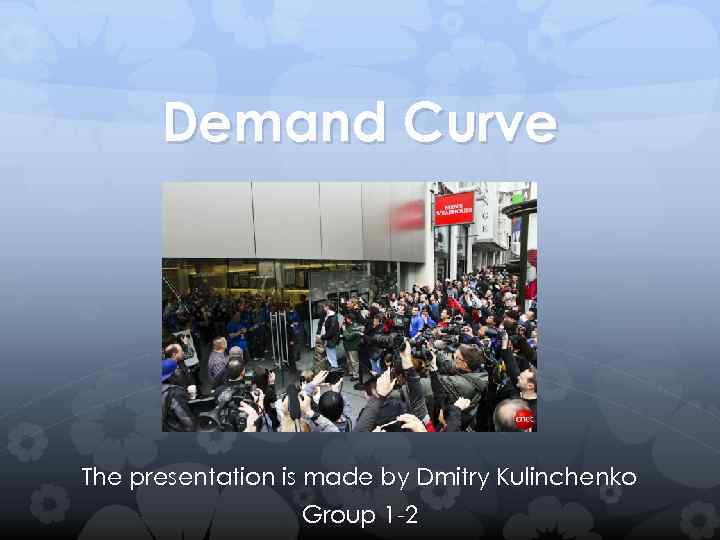 Demand Curve The presentation is made by Dmitry Kulinchenko Group 1 -2 