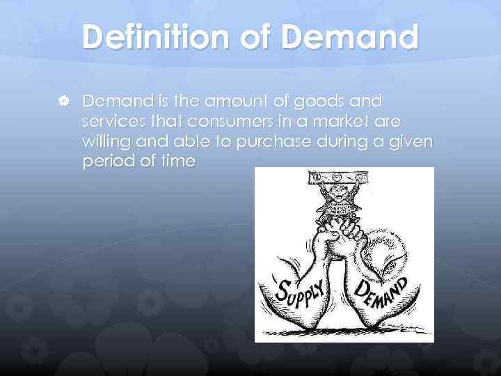 Definition of Demand is the amount of goods and services that consumers in a