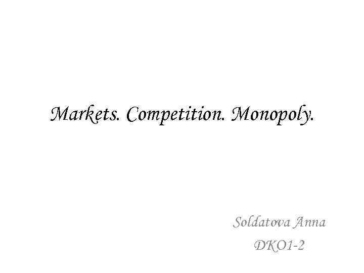 Markets. Competition. Monopoly. Soldatova Anna DKO 1 -2 