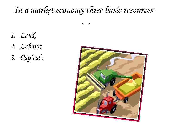 In a market economy three basic resources … 1. Land; 2. Labour; 3. Capital.