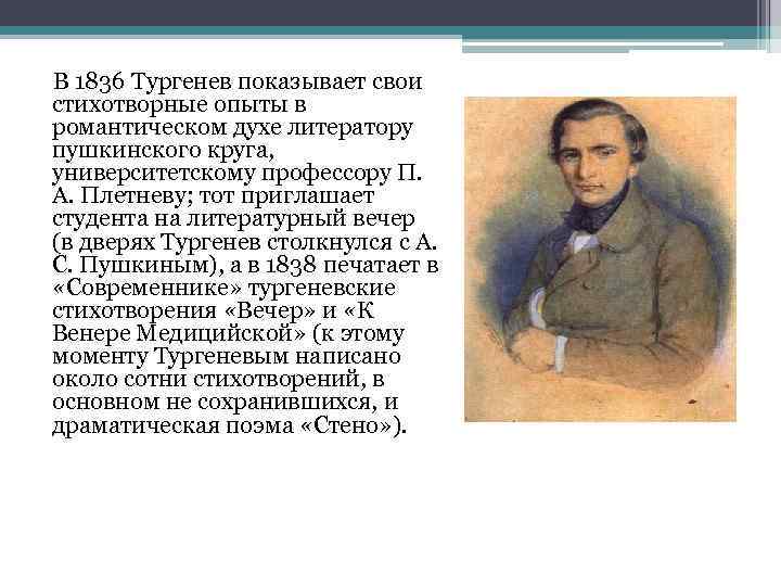 В 1836 Тургенев показывает свои стихотворные опыты в романтическом духе литератору пушкинского круга, университетскому