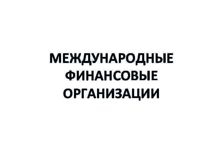 МЕЖДУНАРОДНЫЕ ФИНАНСОВЫЕ ОРГАНИЗАЦИИ 