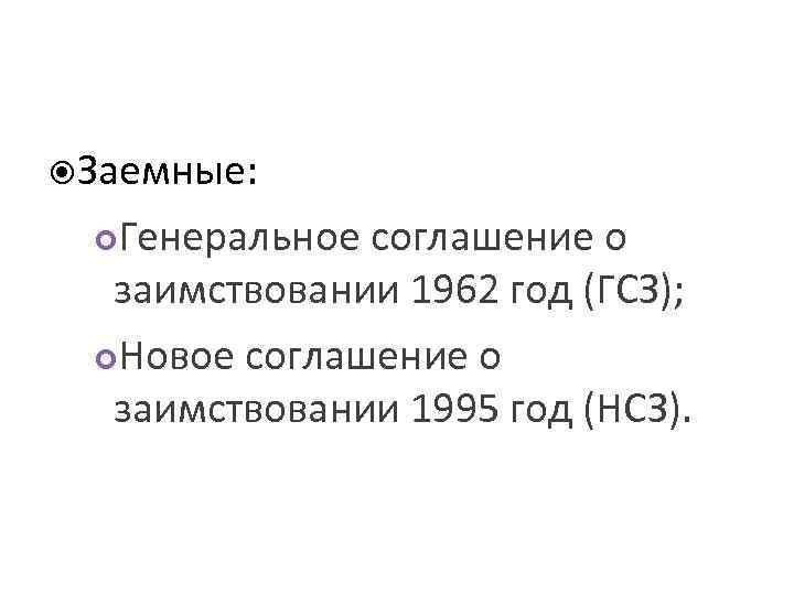  Заемные: Генеральное соглашение о заимствовании 1962 год (ГСЗ); Новое соглашение о заимствовании 1995