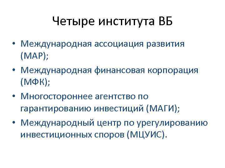 Четыре института ВБ • Международная ассоциация развития (МАР); • Международная финансовая корпорация (МФК); •