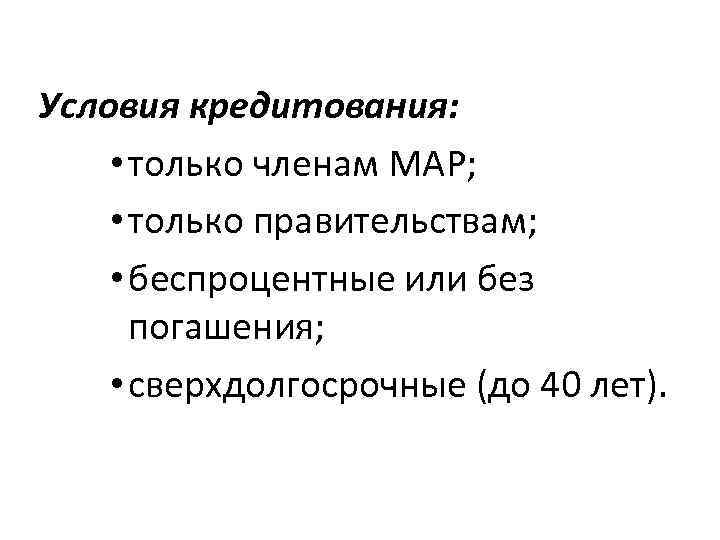 Условия кредитования: • только членам МАР; • только правительствам; • беспроцентные или без погашения;