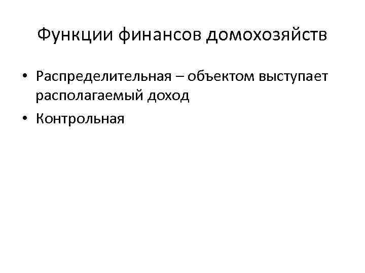 Функции финансов домохозяйств • Распределительная – объектом выступает располагаемый доход • Контрольная 
