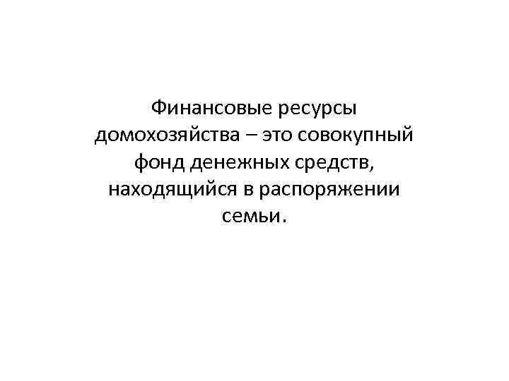 Финансовые ресурсы домохозяйства – это совокупный фонд денежных средств, находящийся в распоряжении семьи. 