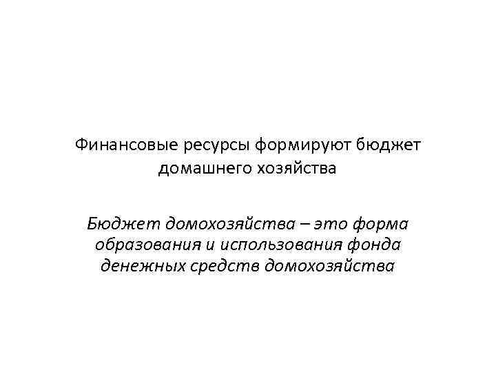 Финансовые ресурсы формируют бюджет домашнего хозяйства Бюджет домохозяйства – это форма образования и использования