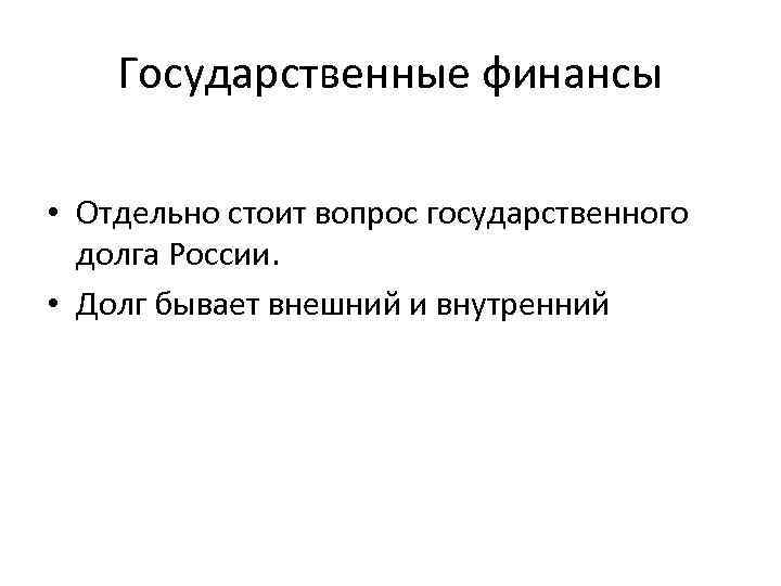 Государственные финансы • Отдельно стоит вопрос государственного долга России. • Долг бывает внешний и