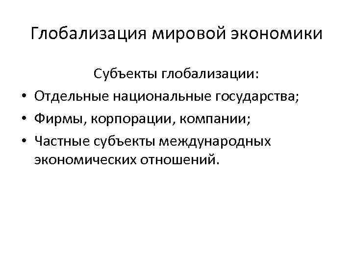 Глобализация мировой экономики Субъекты глобализации: • Отдельные национальные государства; • Фирмы, корпорации, компании; •