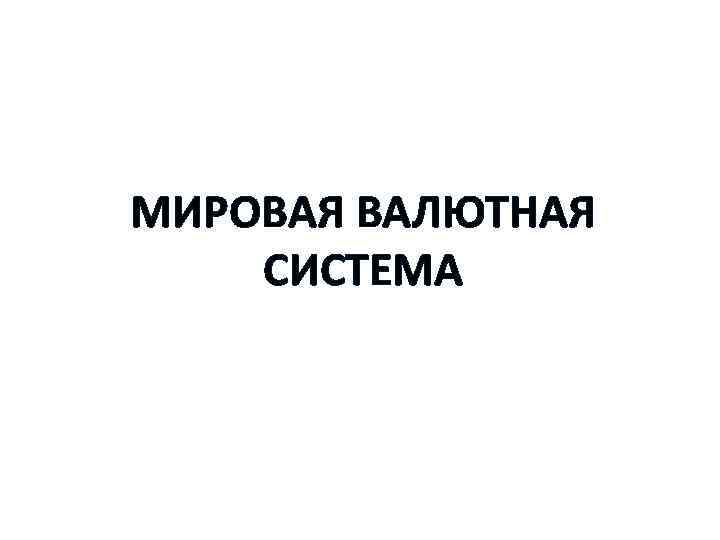 МИРОВАЯ ВАЛЮТНАЯ СИСТЕМА 