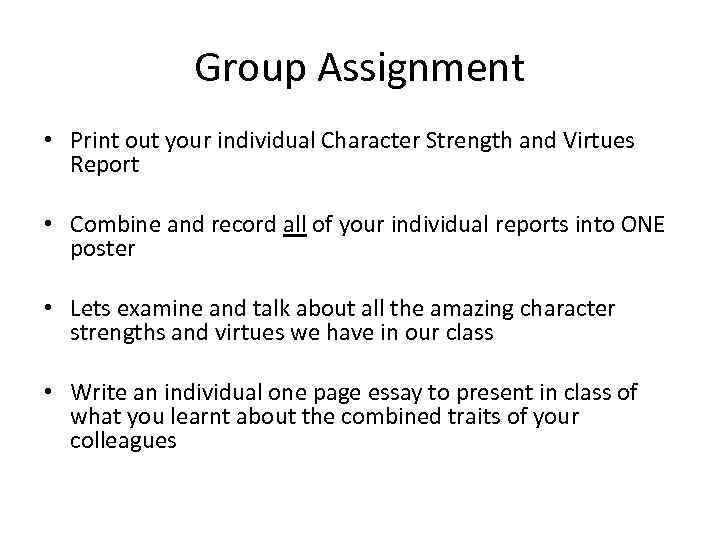 Group Assignment • Print out your individual Character Strength and Virtues Report • Combine