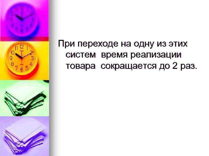 При переходе на одну из этих систем время реализации товара сокращается до 2 раз.