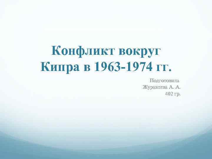 Конфликт вокруг Кипра в 1963 -1974 гг. Подготовила Журавлева А. А. 402 гр. 