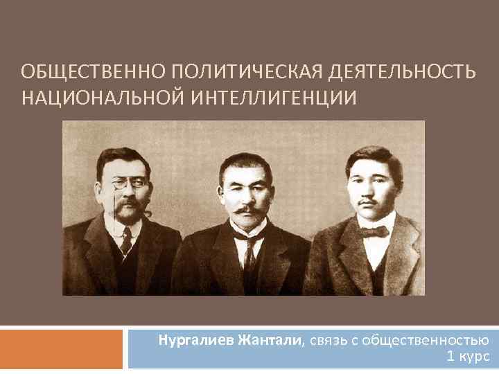 ОБЩЕСТВЕННО ПОЛИТИЧЕСКАЯ ДЕЯТЕЛЬНОСТЬ НАЦИОНАЛЬНОЙ ИНТЕЛЛИГЕНЦИИ Нургалиев Жантали, связь с общественностью 1 курс 