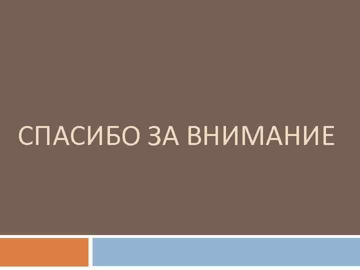 СПАСИБО ЗА ВНИМАНИЕ 