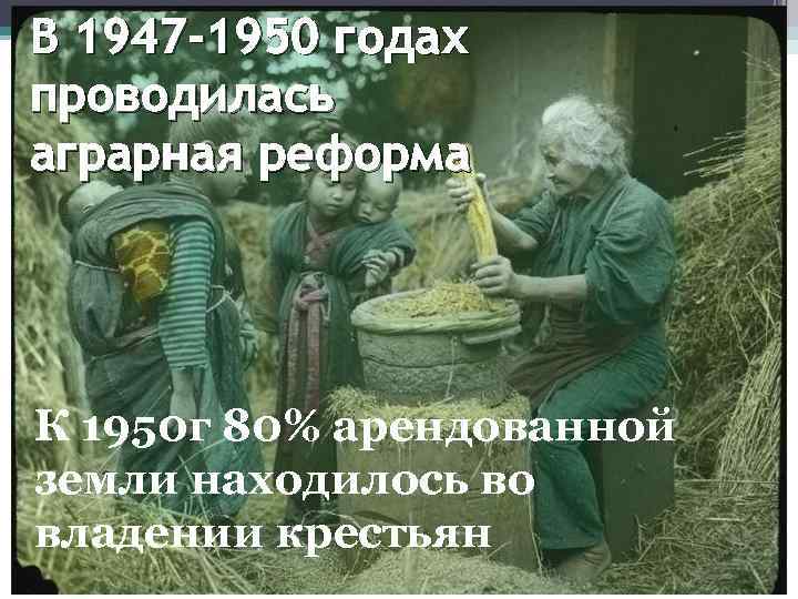 В 1947 -1950 годах проводилась аграрная реформа К 1950 г 80% арендованной земли находилось