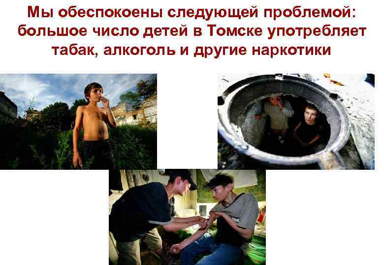 Мы обеспокоены следующей проблемой: большое число детей в Томске употребляет табак, алкоголь и другие