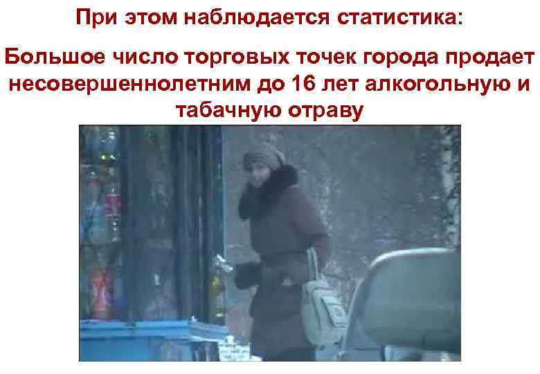 При этом наблюдается статистика: Большое число торговых точек города продает несовершеннолетним до 16 лет