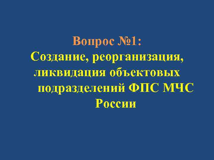Вопрос № 1: Создание, реорганизация, ликвидация объектовых подразделений ФПС МЧС России 