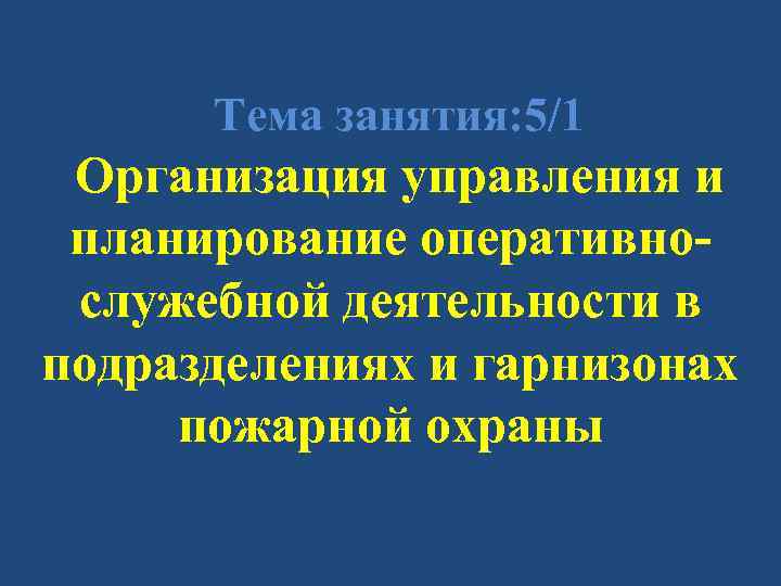 Тема занятия: 5/1 Организация управления и планирование оперативнослужебной деятельности в подразделениях и гарнизонах пожарной