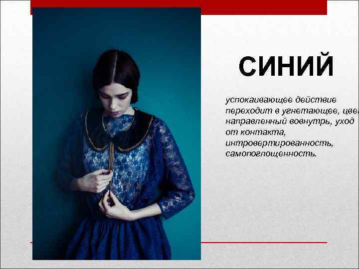 СИНИЙ успокаивающее действие переходит в угнетающее, цвет направленный вовнутрь, уход от контакта, интровертированность, самопоглощенность.