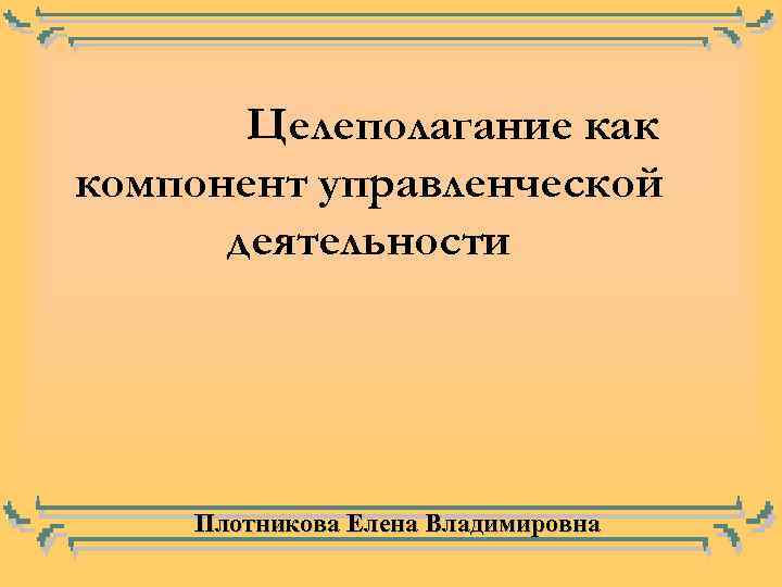 Целеполагание как компонент управленческой деятельности Плотникова Елена Владимировна 