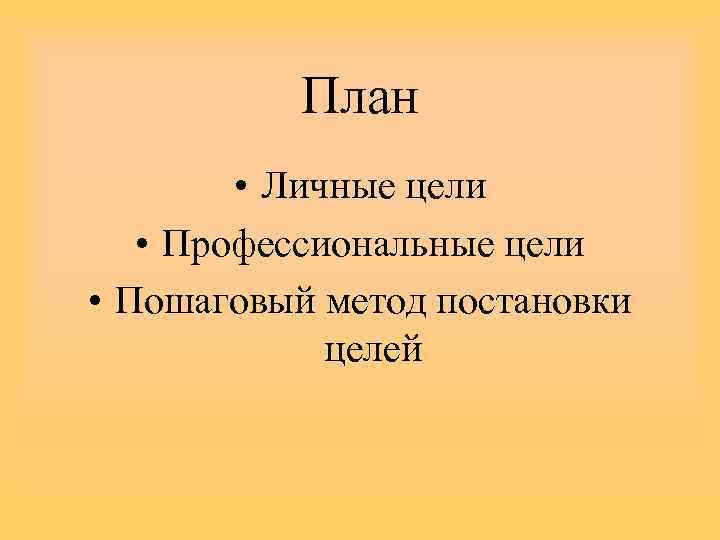 План • Личные цели • Профессиональные цели • Пошаговый метод постановки целей 