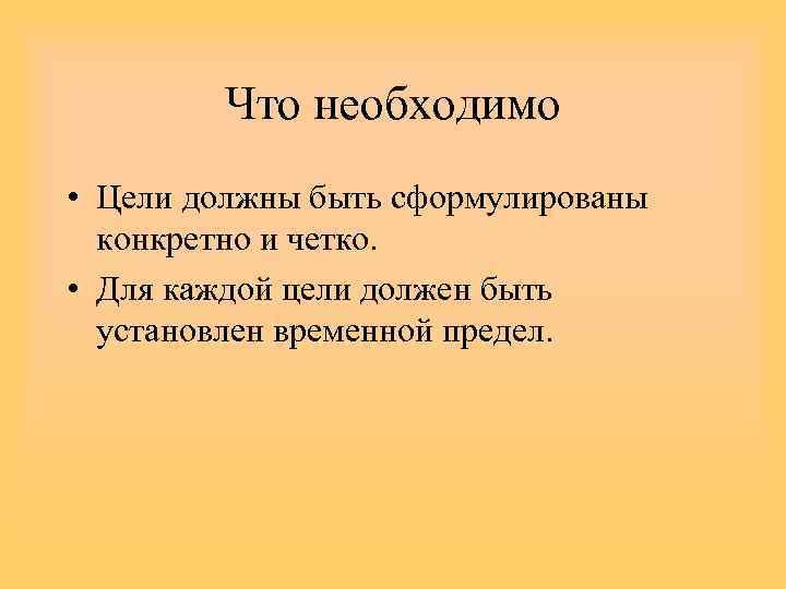 Что необходимо • Цели должны быть сформулированы конкретно и четко. • Для каждой цели