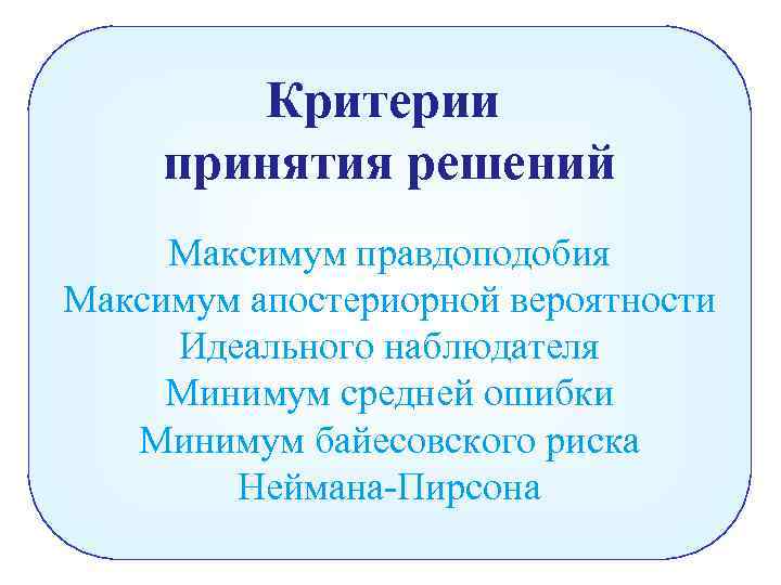 Критерии принятия решений Максимум правдоподобия Максимум апостериорной вероятности Идеального наблюдателя Минимум средней ошибки Минимум