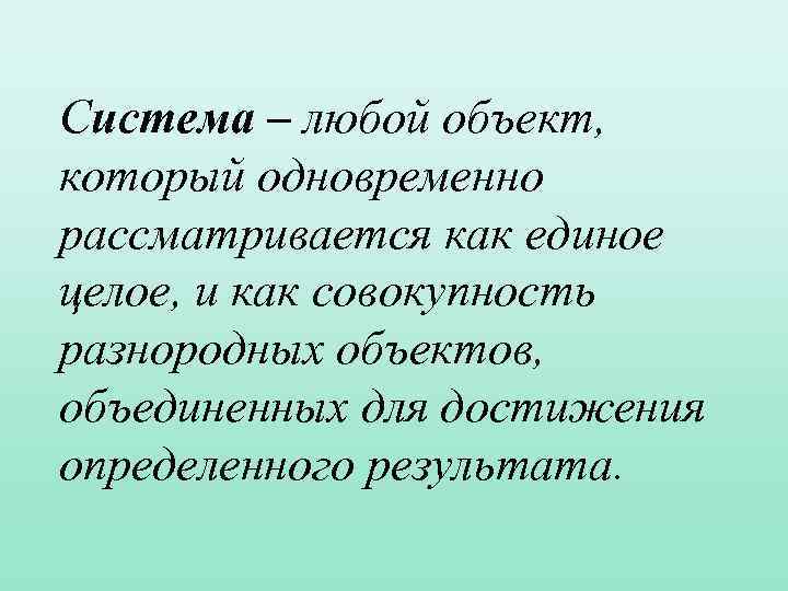 Система – любой объект, который одновременно рассматривается как единое целое, и как совокупность разнородных