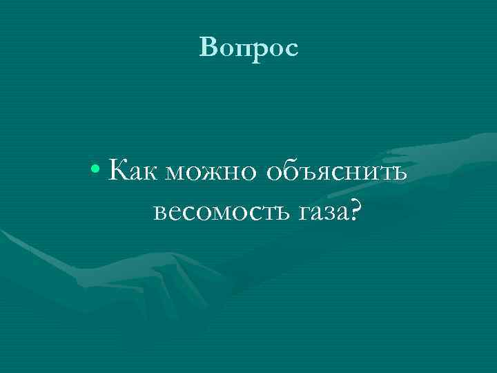 Вопрос • Как можно объяснить весомость газа? 