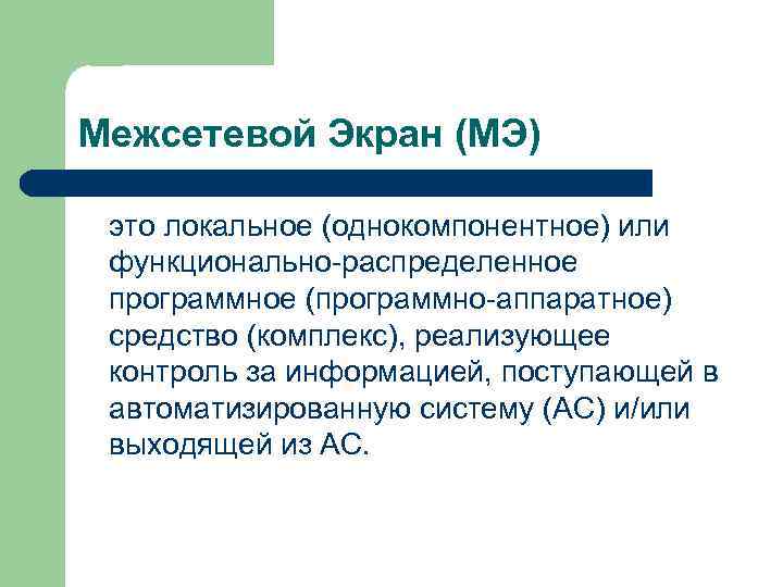 Межсетевой Экран (МЭ) это локальное (однокомпонентное) или функционально распределенное программное (программно аппаратное) средство (комплекс),