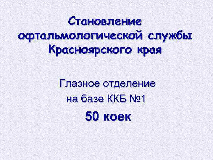 Становление офтальмологической службы Красноярского края Глазное отделение на базе ККБ № 1 50 коек