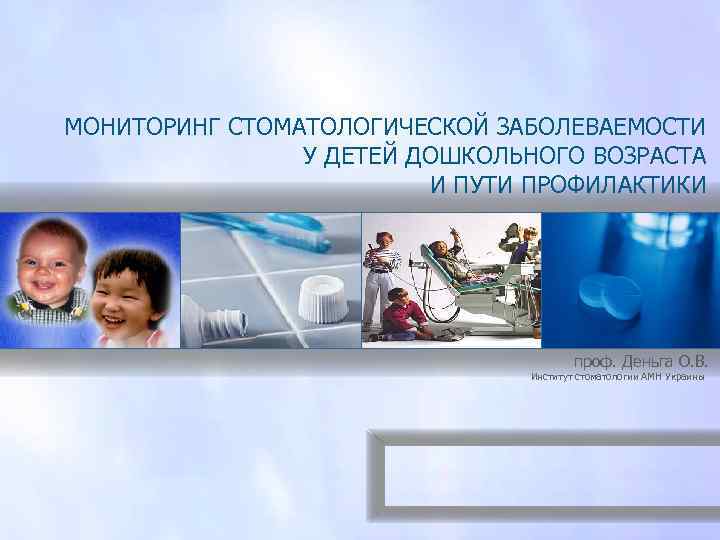 МОНИТОРИНГ СТОМАТОЛОГИЧЕСКОЙ ЗАБОЛЕВАЕМОСТИ У ДЕТЕЙ ДОШКОЛЬНОГО ВОЗРАСТА И ПУТИ ПРОФИЛАКТИКИ проф. Деньга О. В.