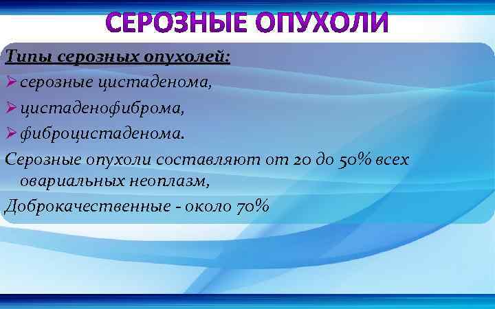 Типы серозных опухолей: Ø серозные цистаденома, Ø цистаденофиброма, Ø фиброцистаденома. Серозные опухоли составляют от