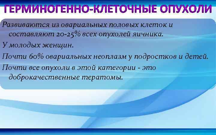 Развиваются из овариальных половых клеток и составляют 20 -25% всех опухолей яичника. У молодых