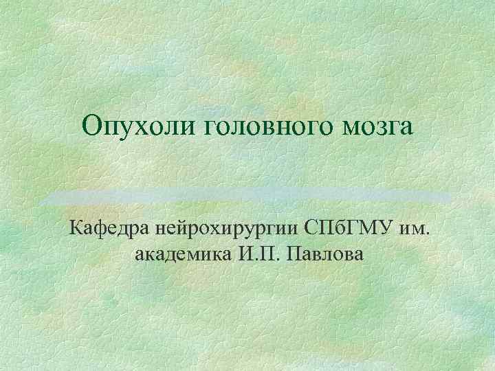 Опухоли головного мозга Кафедра нейрохирургии СПб. ГМУ им. академика И. П. Павлова 