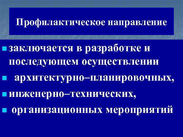 Профилактическое направление n заключается в разработке и последующем осуществлении n архитектурно–планировочных, n инженерно–технических, n