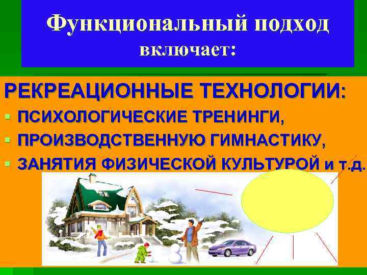 Функциональный подход включает: РЕКРЕАЦИОННЫЕ ТЕХНОЛОГИИ: § ПСИХОЛОГИЧЕСКИЕ ТРЕНИНГИ, § ПРОИЗВОДСТВЕННУЮ ГИМНАСТИКУ, § ЗАНЯТИЯ ФИЗИЧЕСКОЙ